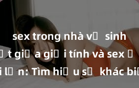 sex trong nhà vệ sinh Phân biệt giữa giới tính và sex ở người lớn: Tìm hiểu sự khác biệt và yếu tố quyết định