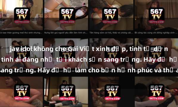 jav idol không che Gái Việt xinh đẹp, tinh tế dẫn đường cho trải nghiệm tình ái đáng nhớ tại khách sạn sang trọng. Hãy để họ làm cho bạn hạnh phúc và thỏa mãn.