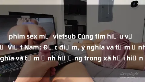 phim sex mỹ vietsub Cùng tìm hiểu về văn hóa gangbang ở Việt Nam: Đặc điểm, ý nghĩa và tầm ảnh hưởng trong xã hội hiện nay.