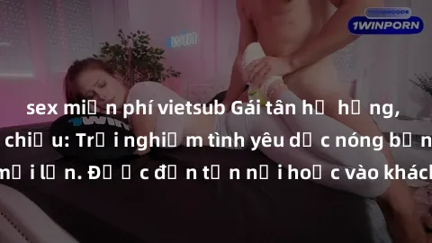 sex miễn phí vietsub Gái tân hư hỏng, lạnh lùng giường chiếu: Trải nghiệm tình yêu dục nóng bỏng cùng cô gái tân mới lớn. Được đến tận nơi hoặc vào khách sạn, gái tân sẵn lòng thỏa mãn mọi ước muốn củ