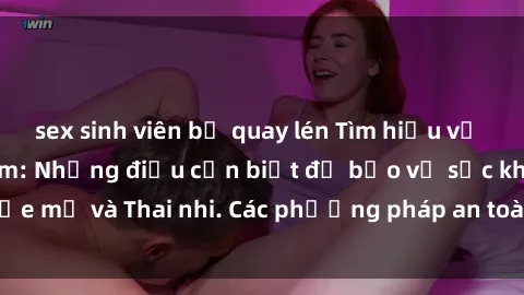 sex sinh viên bị quay lén Tìm hiểu về sex bà bầu Việt Nam: Những điều cần biết để bảo vệ sức khỏe mẹ và Thai nhi. Các phương pháp an toàn, lợi ích và cảnh báo.