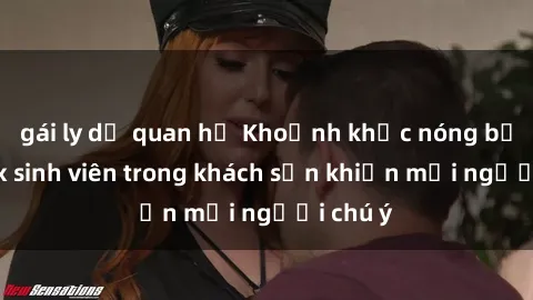 gái ly dị quan hệ Khoảnh khắc nóng bỏng: Sex sinh viên trong khách sạn khiến mọi người chú ý