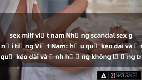 sex milf việt nam Những scandal sex gây sốc của người nổi tiếng Việt Nam: hậu quả kéo dài và ảnh hưởng không lường trước