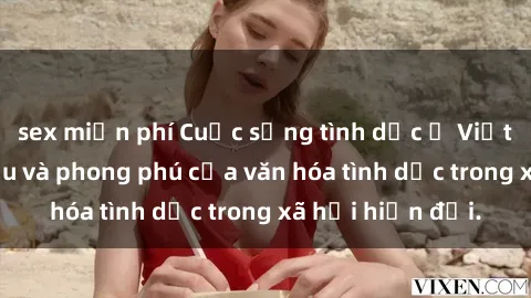 sex miễn phí Cuộc sống tình dục ở Việt Nam: Sự kỳ diệu và phong phú của văn hóa tình dục trong xã hội hiện đại.