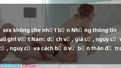 sex không che nhật bản Những thông tin cần biết về gái call girl Việt Nam: dịch vụ, giá cả, nguy cơ và cách bảo vệ bản thân để tránh rủi ro.
