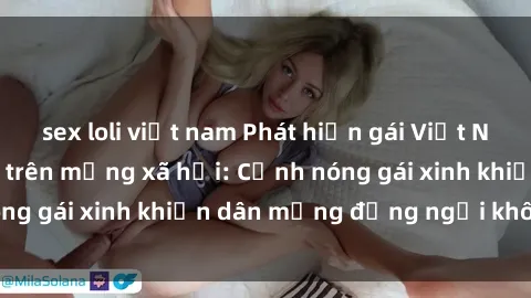 sex loli việt nam Phát hiện gái Việt Nam sextape gây sốt trên mạng xã hội: Cảnh nóng gái xinh khiến dân mạng đứng ngồi không yên!