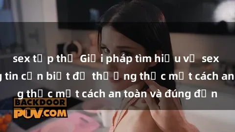 sex tập thể Giải pháp tìm hiểu về sex người lớn: thông tin cần biết để thưởng thức một cách an toàn và đúng đắn