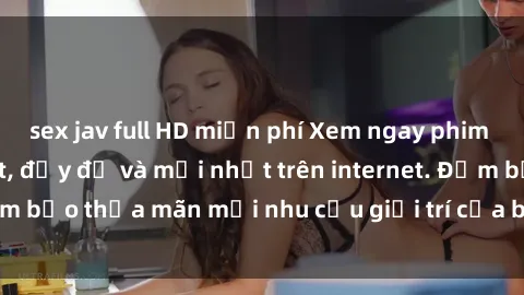 sex jav full HD miễn phí Xem ngay phim sex vietsub hot nhất, đầy đủ và mới nhất trên internet. Đảm bảo thỏa mãn mọi nhu cầu giải trí của bạn ngay hôm nay!