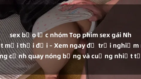 sex bạo lực nhóm Top phim sex gái Nhật Bản đỉnh nhất mọi thời đại – Xem ngay để trải nghiệm những cảnh quay nóng bỏng và cuồng nhiệt từ đất nước mặt trời mọc.