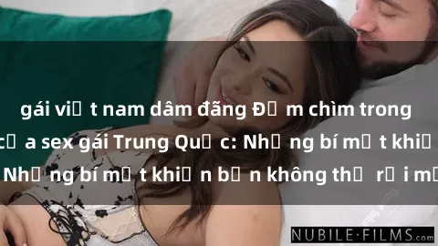 gái việt nam dâm đãng Đắm chìm trong vẻ đẹp quyến rũ của sex gái Trung Quốc: Những bí mật khiến bạn không thể rời mắt