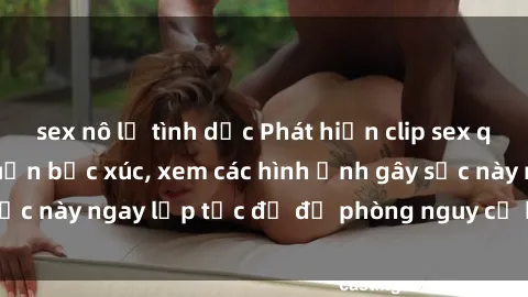 sex nô lệ tình dục Phát hiện clip sex quay lén khiến dư luận bức xúc, xem các hình ảnh gây sốc này ngay lập tức để đề phòng nguy cơ bị phanh phui.