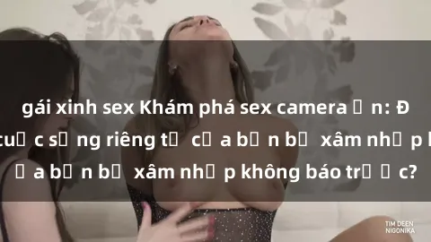gái xinh sex Khám phá sex camera ẩn: Điều gì xảy ra khi cuộc sống riêng tư của bạn bị xâm nhập không báo trước?