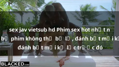 sex jav vietsub hd Phim sex hot nhất năm  Top những bộ phim không thể bỏ lỡ, đánh bật mọi kỷ lục trước đó
