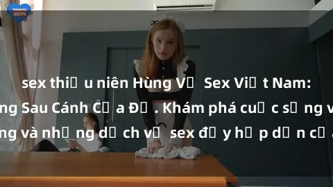sex thiếu niên Hùng Vỹ Sex Việt Nam: Những Bí Mật Đằng Sau Cánh Cửa Đỏ. Khám phá cuộc sống và những dịch vụ sex đầy hấp dẫn của người Việt Nam.