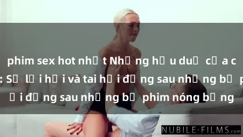 phim sex hot nhất Những hậu duệ của clip sex đình đám: Sự lợi hại và tai hại đằng sau những bộ phim nóng bỏng