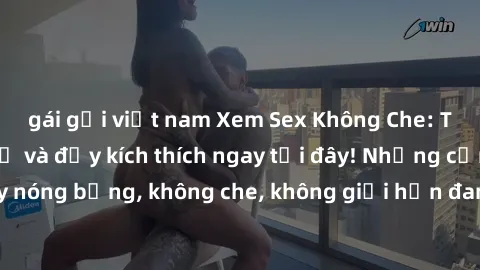 gái gọi việt nam Xem Sex Không Che: Trải nghiệm mới lạ và đầy kích thích ngay tại đây! Những cảnh quay nóng bỏng, không che, không giới hạn đang chờ đón bạn. Đừng bỏ lỡ!