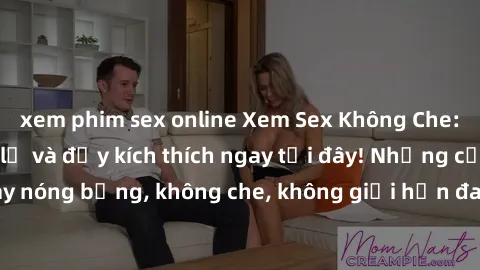 xem phim sex online Xem Sex Không Che: Trải nghiệm mới lạ và đầy kích thích ngay tại đây! Những cảnh quay nóng bỏng, không che, không giới hạn đang chờ đón bạn. Đừng bỏ lỡ!
