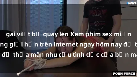 gái việt bị quay lén Xem phim sex miễn phí hoàn toàn không giới hạn trên internet ngay hôm nay để thỏa mãn nhu cầu tình dục của bạn mà không tốn chi phí.