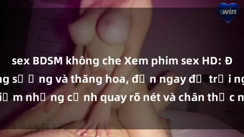 sex BDSM không che Xem phim sex HD: Đỉnh cao của sự sung sướng và thăng hoa, đến ngay để trải nghiệm những cảnh quay rõ nét và chân thực nhất. Hãy cùng khám phá!