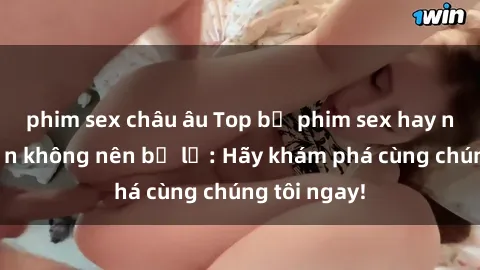 phim sex châu âu Top bộ phim sex hay nhất mà bạn không nên bỏ lỡ: Hãy khám phá cùng chúng tôi ngay!