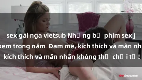 sex gái nga vietsub Những bộ phim sex jav đỉnh cao phải xem trong năm  Đam mê, kích thích và mãn nhãn không thể chối từ!