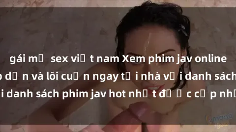 gái mỹ sex việt nam Xem phim jav online: trải nghiệm hấp dẫn và lôi cuốn ngay tại nhà với danh sách phim jav hot nhất được cập nhật liên tục.