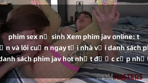 phim sex nữ sinh Xem phim jav online: trải nghiệm hấp dẫn và lôi cuốn ngay tại nhà với danh sách phim jav hot nhất được cập nhật liên tục.