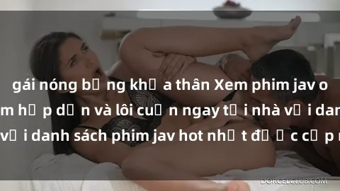 gái nóng bỏng khỏa thân Xem phim jav online: trải nghiệm hấp dẫn và lôi cuốn ngay tại nhà với danh sách phim jav hot nhất được cập nhật liên tục.