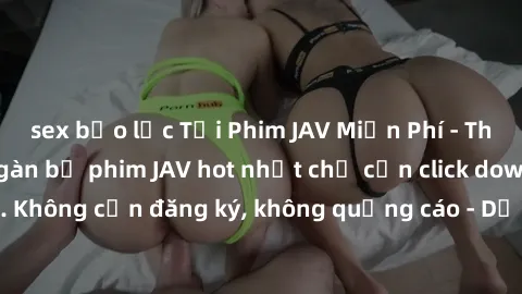sex bạo lực Tải Phim JAV Miễn Phí - Thưởng thức hàng ngàn bộ phim JAV hot nhất chỉ cần click download. Không cần đăng ký, không quảng cáo - Dễ dàng tải về và xem online!