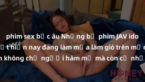 phim sex bắc âu Những bộ phim JAV idol không che hot nhất hiện nay đang làm mưa làm gió trên mạng, hấp dẫn không chỉ người hâm mộ mà còn cả những ai mới tìm hiểu về thể loại này!