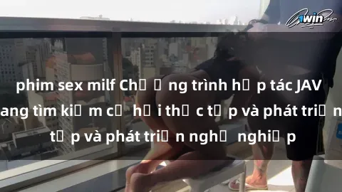 phim sex milf Chương trình hợp tác JAV cho sinh viên đang tìm kiếm cơ hội thực tập và phát triển nghề nghiệp