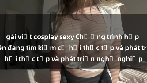 gái việt cosplay sexy Chương trình hợp tác JAV cho sinh viên đang tìm kiếm cơ hội thực tập và phát triển nghề nghiệp