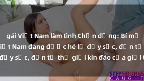 gái Việt Nam làm tình Chấn động: Bí mật về sex nữ sinh Việt Nam đang được hé lộ đầy sốc, đến từ thế giới kín đáo của giới trẻ.