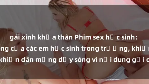 gái xinh khỏa thân Phim sex học sinh: Hành động nóng bỏng của các em học sinh trong trường, khiến dân mạng dậy sóng vì nội dung gợi cảm và kích thích.