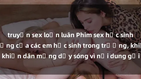 truyện sex loạn luân Phim sex học sinh: Hành động nóng bỏng của các em học sinh trong trường, khiến dân mạng dậy sóng vì nội dung gợi cảm và kích thích.