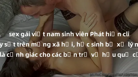 sex gái việt nam sinh viên Phát hiện clip nóng sinh viên gây sốt trên mạng xã hội, học sinh bị xử lý nghiêm ngặt. Đây là cảnh giác cho các bạn trẻ về hậu quả của việc chia sẻ thông tin trái phép trên