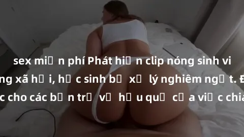 sex miễn phí Phát hiện clip nóng sinh viên gây sốt trên mạng xã hội, học sinh bị xử lý nghiêm ngặt. Đây là cảnh giác cho các bạn trẻ về hậu quả của việc chia sẻ thông tin trái phép trên internet.