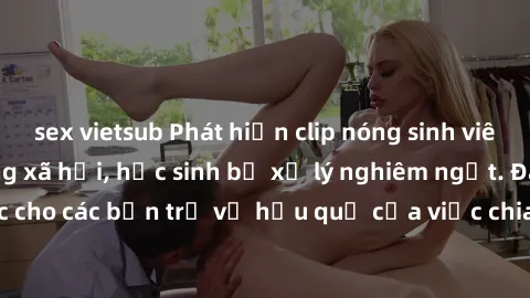 sex vietsub Phát hiện clip nóng sinh viên gây sốt trên mạng xã hội, học sinh bị xử lý nghiêm ngặt. Đây là cảnh giác cho các bạn trẻ về hậu quả của việc chia sẻ thông tin trái phép trên internet.