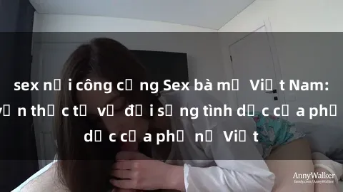 sex nơi công cộng Sex bà mẹ Việt Nam: Câu chuyện thực tế về đời sống tình dục của phụ nữ Việt