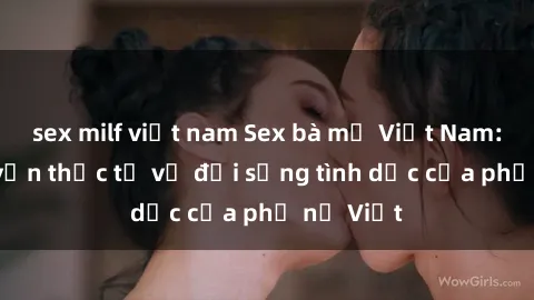 sex milf việt nam Sex bà mẹ Việt Nam: Câu chuyện thực tế về đời sống tình dục của phụ nữ Việt