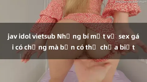 jav idol vietsub Những bí mật về sex gái có chồng mà bạn có thể chưa biết