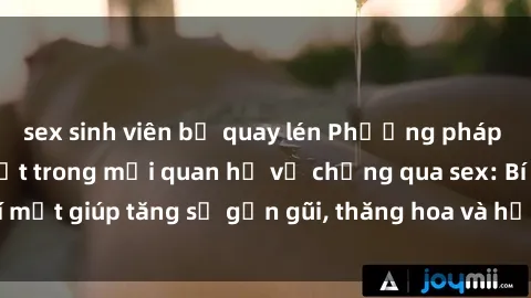 sex sinh viên bị quay lén Phương pháp tăng cường gắn kết trong mối quan hệ vợ chồng qua sex: Bí mật giúp tăng sự gần gũi, thăng hoa và hạnh phúc cho cặp đôi