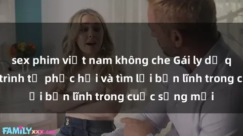sex phim việt nam không che Gái ly dị quan hệ: Hành trình tự phục hồi và tìm lại bản lĩnh trong cuộc sống mới