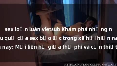 sex loạn luân vietsub Khám phá những nguyên nhân và hậu quả của sex bạo lực trong xã hội hiện nay: Mối liên hệ giữa thị phi và cần thiết phải ngăn chặn.