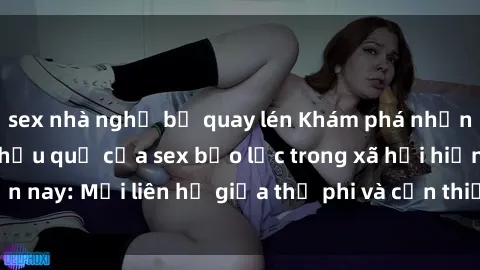 sex nhà nghỉ bị quay lén Khám phá những nguyên nhân và hậu quả của sex bạo lực trong xã hội hiện nay: Mối liên hệ giữa thị phi và cần thiết phải ngăn chặn.