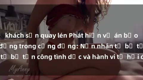 khách sạn quay lén Phát hiện vụ án bạo dâm sex gây chấn động trong cộng đồng: Nạn nhân tố bị tấn công tình dục và hành vi tệ hại được tiết lộ