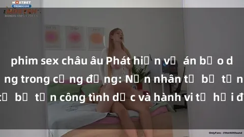 phim sex châu âu Phát hiện vụ án bạo dâm sex gây chấn động trong cộng đồng: Nạn nhân tố bị tấn công tình dục và hành vi tệ hại được tiết lộ