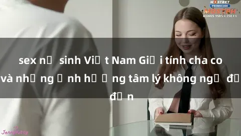 sex nữ sinh Việt Nam Giới tính cha con và những ảnh hưởng tâm lý không ngờ đến