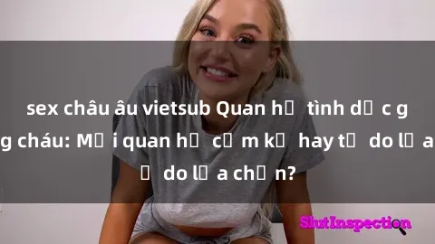 sex châu âu vietsub Quan hệ tình dục giữa ông cháu: Mối quan hệ cấm kỵ hay tự do lựa chọn?