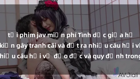 tải phim jav miễn phí Tình dục giữa họ hàng: Những sự kiện gây tranh cãi và đặt ra nhiều câu hỏi về đạo đức và quy định trong xã hội.